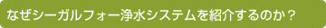 なぜシーガルフォー浄水システムを紹介するのか?